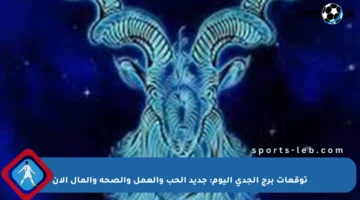 توقعات برج الجدي اليوم: جديد الحب والعمل والصحة والمال الآن